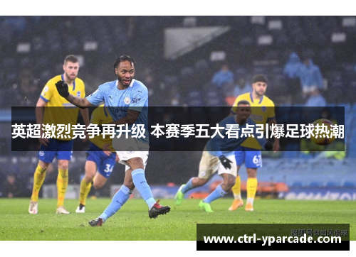 英超激烈竞争再升级 本赛季五大看点引爆足球热潮