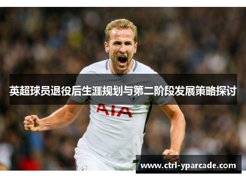 英超球员退役后生涯规划与第二阶段发展策略探讨 英超球员退役后生涯规划与第二阶段发展策略探讨