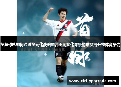 英超球队如何通过多元化战略融合不同文化背景的球员提升整体竞争力