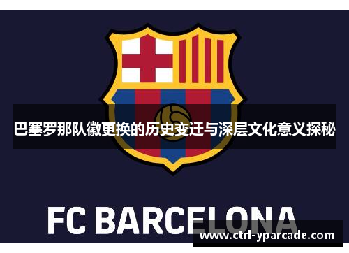 巴塞罗那队徽更换的历史变迁与深层文化意义探秘