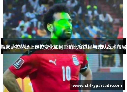 解密萨拉赫场上定位变化如何影响比赛进程与球队战术布局 解密萨拉赫场上定位变化如何影响比赛进程与球队战术布局