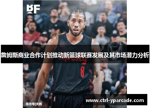 詹姆斯商业合作计划推动新篮球联赛发展及其市场潜力分析 詹姆斯商业合作计划推动新篮球联赛发展及其市场潜力分析