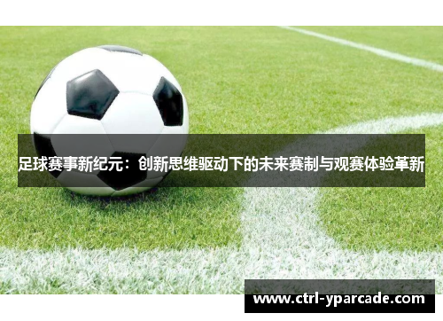 足球赛事新纪元：创新思维驱动下的未来赛制与观赛体验革新