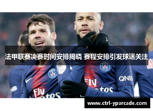 法甲联赛决赛时间安排揭晓 赛程安排引发球迷关注