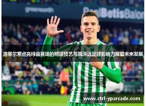 洛塞尔索点亮绿茵赛场的精湛技艺与其深远足球影响力展望未来发展 洛塞尔索点亮绿茵赛场的精湛技艺与其深远足球影响力展望未来发展