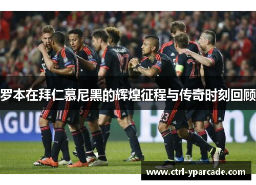 罗本在拜仁慕尼黑的辉煌征程与传奇时刻回顾