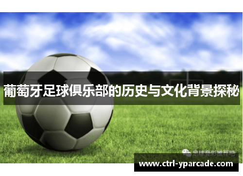 葡萄牙足球俱乐部的历史与文化背景探秘 葡萄牙足球俱乐部的历史与文化背景探秘