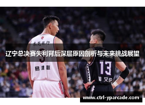 辽宁总决赛失利背后深层原因剖析与未来挑战展望 辽宁总决赛失利背后深层原因剖析与未来挑战展望