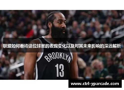 联盟如何看待这位球星的表现变化以及对其未来影响的深远解析