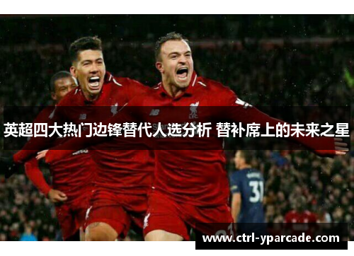 英超四大热门边锋替代人选分析 替补席上的未来之星
