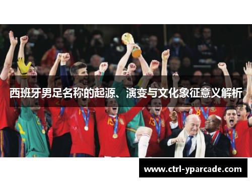 西班牙男足名称的起源、演变与文化象征意义解析