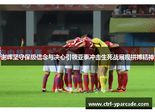 谢晖坚守保级信念与决心引领亚泰冲击生死战展现拼搏精神 谢晖坚守保级信念与决心引领亚泰冲击生死战展现拼搏精神