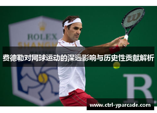 费德勒对网球运动的深远影响与历史性贡献解析 费德勒对网球运动的深远影响与历史性贡献解析