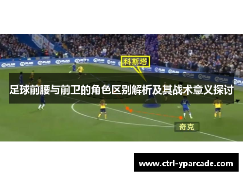 足球前腰与前卫的角色区别解析及其战术意义探讨 足球前腰与前卫的角色区别解析及其战术意义探讨