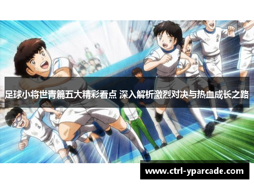 足球小将世青篇五大精彩看点 深入解析激烈对决与热血成长之路 足球小将世青篇五大精彩看点 深入解析激烈对决与热血成长之路