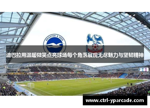 迪巴拉用温暖微笑点亮球场每个角落展现无尽魅力与坚韧精神 迪巴拉用温暖微笑点亮球场每个角落展现无尽魅力与坚韧精神