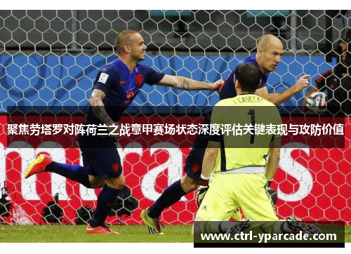聚焦劳塔罗对阵荷兰之战意甲赛场状态深度评估关键表现与攻防价值