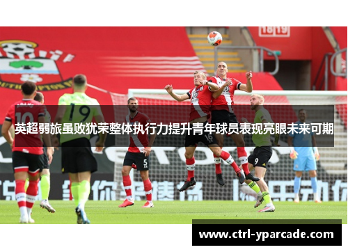 英超弱旅虽败犹荣整体执行力提升青年球员表现亮眼未来可期
