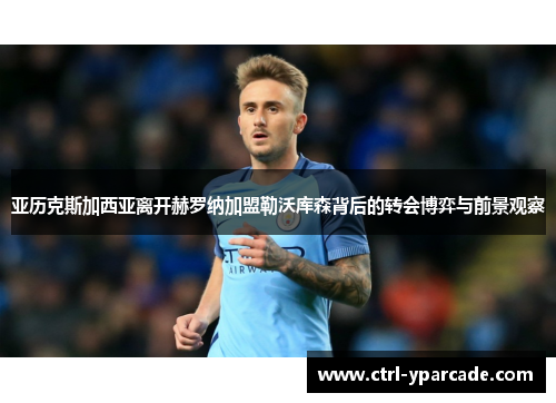 亚历克斯加西亚离开赫罗纳加盟勒沃库森背后的转会博弈与前景观察