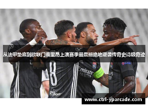 从法甲垫底到欧联门票里昂上演赛季最震撼绝地逆袭传奇史诗级奇迹