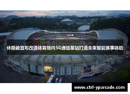 休斯敦宣布改造体育场内5G通信基站打造未来智能赛事体验