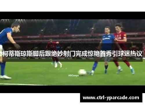 柯蒂斯琼斯脚后跟绝妙射门完成惊艳首秀引球迷热议