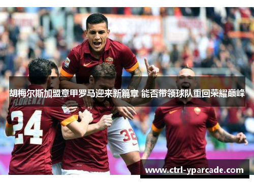 胡梅尔斯加盟意甲罗马迎来新篇章 能否带领球队重回荣耀巅峰